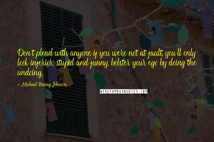 Michael Bassey Johnson Quotes: Don't plead with anyone if you were not at fault, you'll only look inferior, stupid and funny, bolster your ego by doing the undoing.