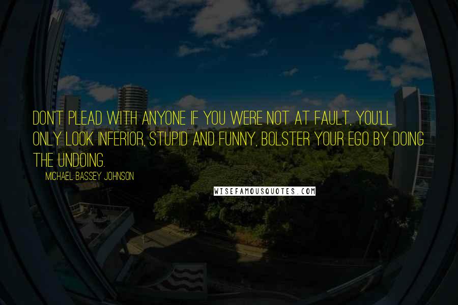 Michael Bassey Johnson Quotes: Don't plead with anyone if you were not at fault, you'll only look inferior, stupid and funny, bolster your ego by doing the undoing.