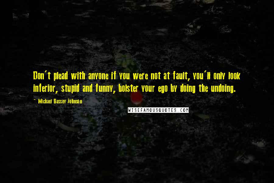 Michael Bassey Johnson Quotes: Don't plead with anyone if you were not at fault, you'll only look inferior, stupid and funny, bolster your ego by doing the undoing.