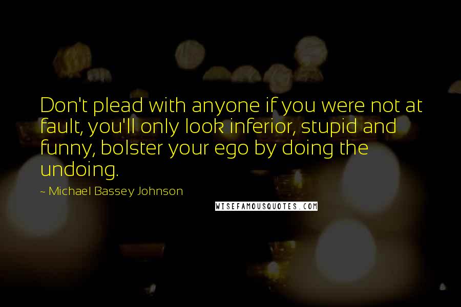 Michael Bassey Johnson Quotes: Don't plead with anyone if you were not at fault, you'll only look inferior, stupid and funny, bolster your ego by doing the undoing.