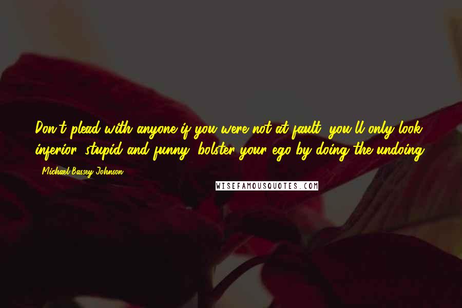 Michael Bassey Johnson Quotes: Don't plead with anyone if you were not at fault, you'll only look inferior, stupid and funny, bolster your ego by doing the undoing.