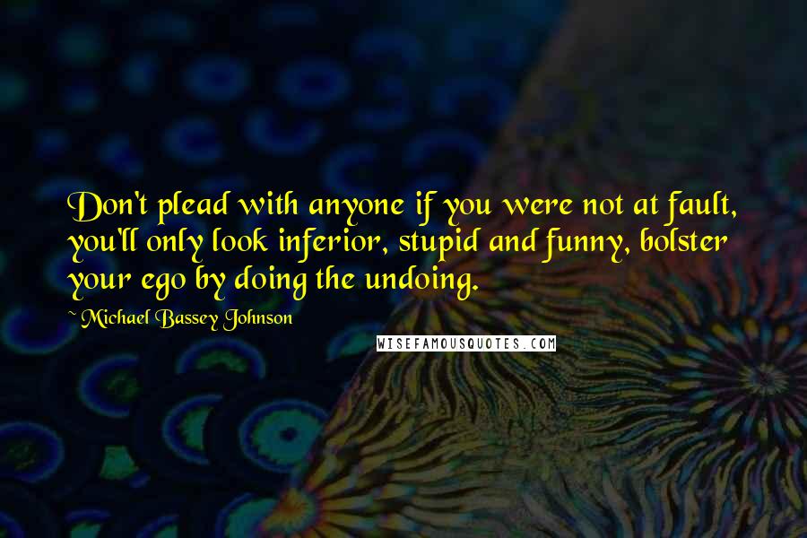 Michael Bassey Johnson Quotes: Don't plead with anyone if you were not at fault, you'll only look inferior, stupid and funny, bolster your ego by doing the undoing.