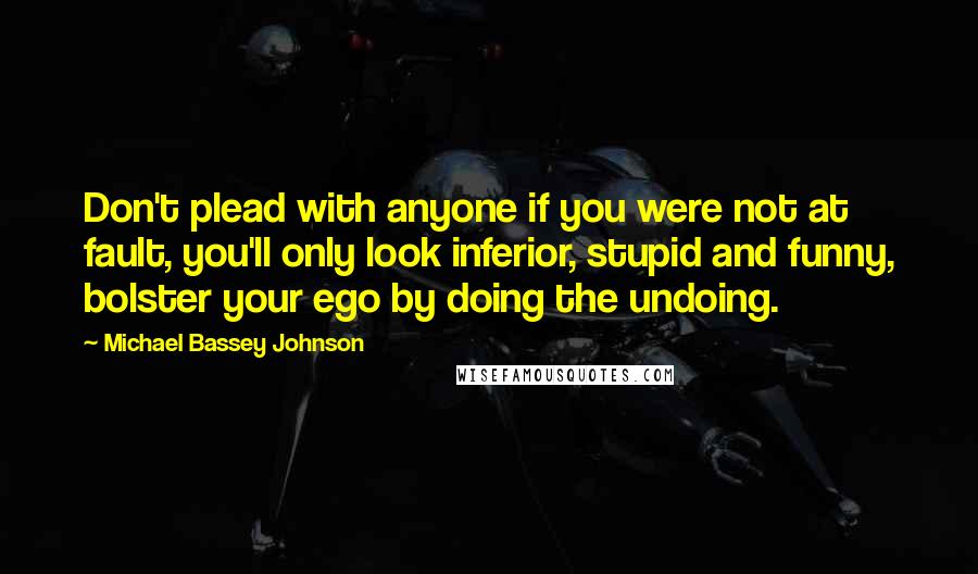 Michael Bassey Johnson Quotes: Don't plead with anyone if you were not at fault, you'll only look inferior, stupid and funny, bolster your ego by doing the undoing.