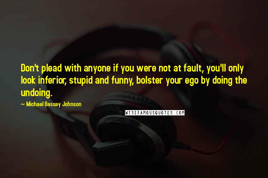 Michael Bassey Johnson Quotes: Don't plead with anyone if you were not at fault, you'll only look inferior, stupid and funny, bolster your ego by doing the undoing.