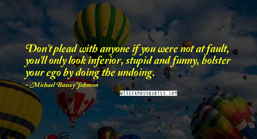 Michael Bassey Johnson Quotes: Don't plead with anyone if you were not at fault, you'll only look inferior, stupid and funny, bolster your ego by doing the undoing.