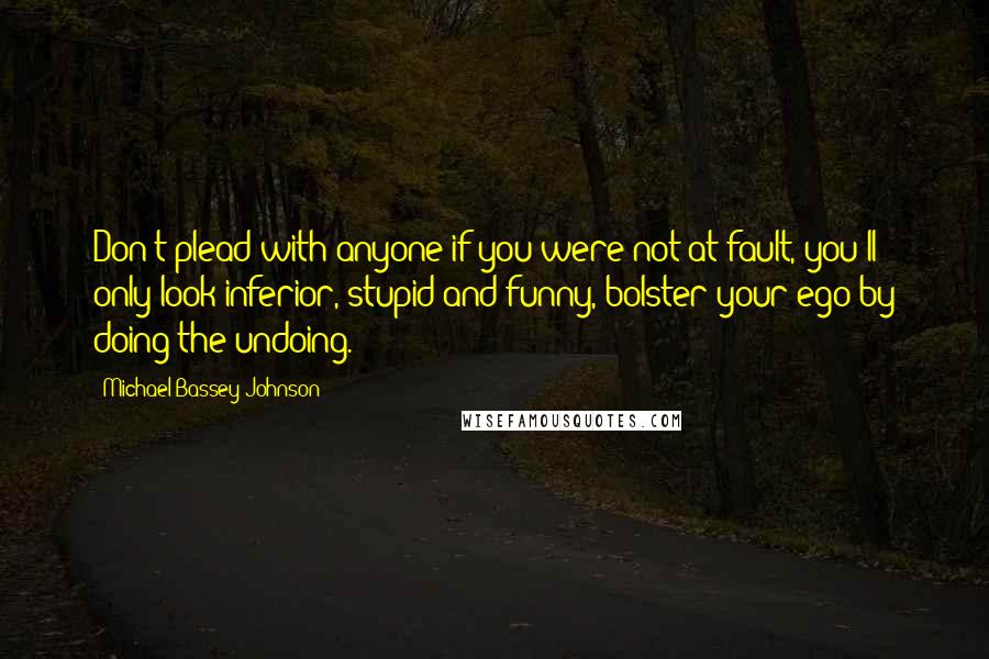 Michael Bassey Johnson Quotes: Don't plead with anyone if you were not at fault, you'll only look inferior, stupid and funny, bolster your ego by doing the undoing.