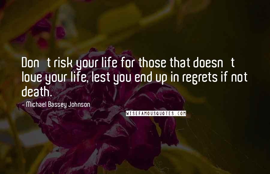 Michael Bassey Johnson Quotes: Don't risk your life for those that doesn't love your life, lest you end up in regrets if not death.