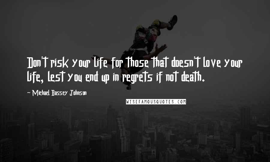 Michael Bassey Johnson Quotes: Don't risk your life for those that doesn't love your life, lest you end up in regrets if not death.