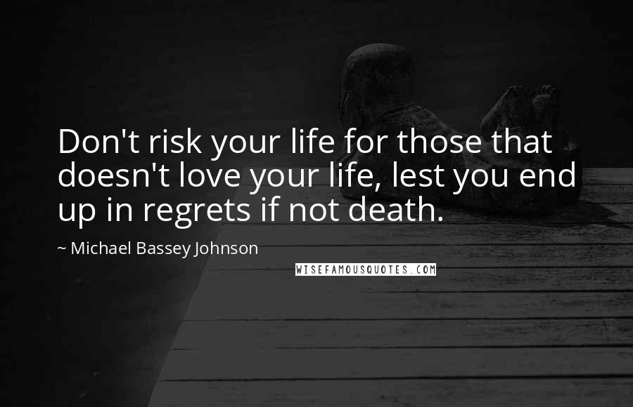 Michael Bassey Johnson Quotes: Don't risk your life for those that doesn't love your life, lest you end up in regrets if not death.