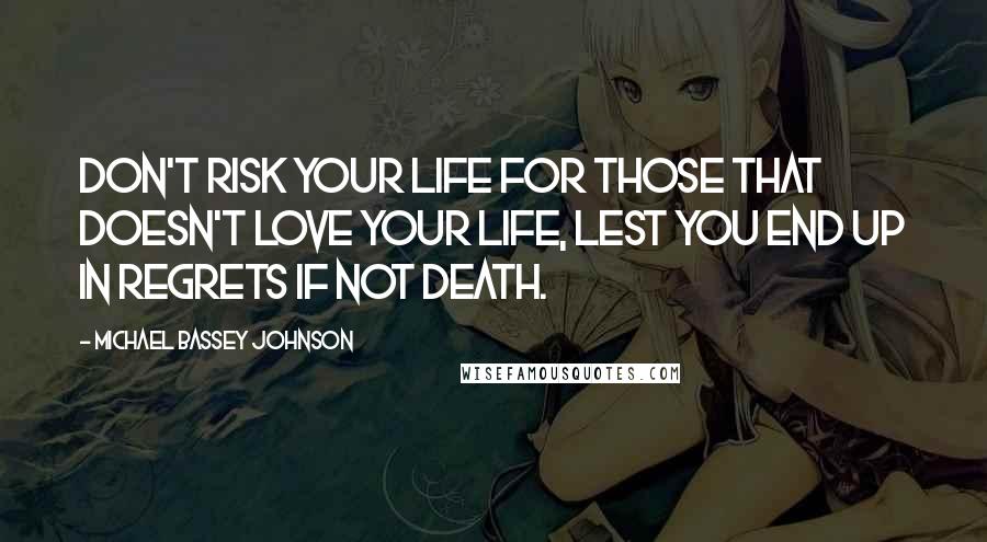 Michael Bassey Johnson Quotes: Don't risk your life for those that doesn't love your life, lest you end up in regrets if not death.