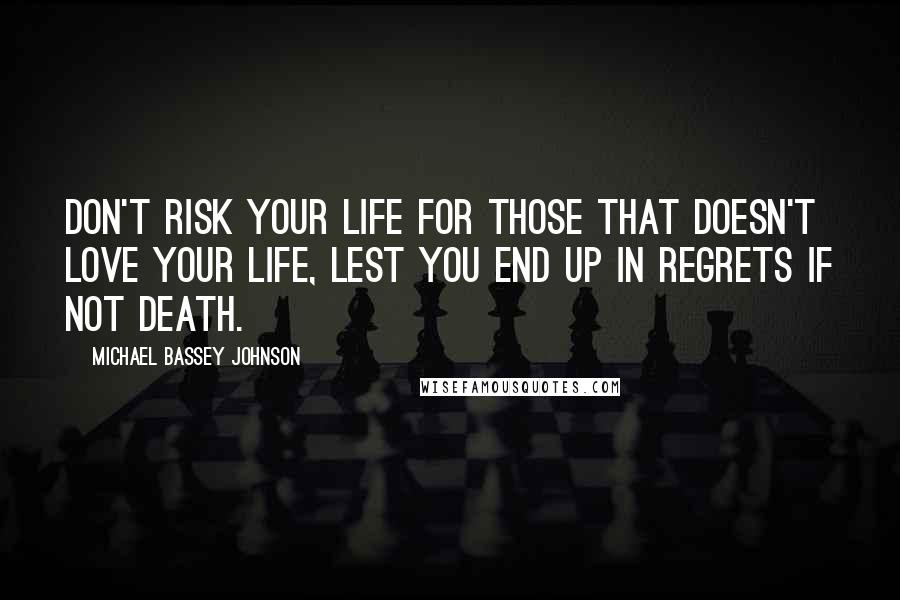 Michael Bassey Johnson Quotes: Don't risk your life for those that doesn't love your life, lest you end up in regrets if not death.