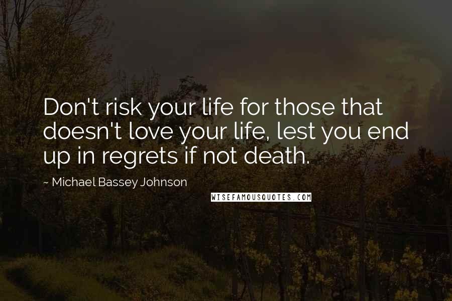 Michael Bassey Johnson Quotes: Don't risk your life for those that doesn't love your life, lest you end up in regrets if not death.