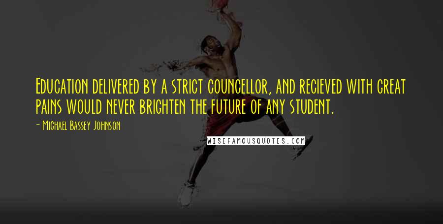 Michael Bassey Johnson Quotes: Education delivered by a strict councellor, and recieved with great pains would never brighten the future of any student.