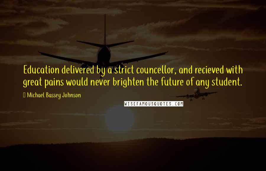 Michael Bassey Johnson Quotes: Education delivered by a strict councellor, and recieved with great pains would never brighten the future of any student.