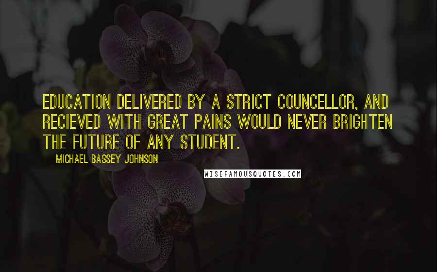 Michael Bassey Johnson Quotes: Education delivered by a strict councellor, and recieved with great pains would never brighten the future of any student.