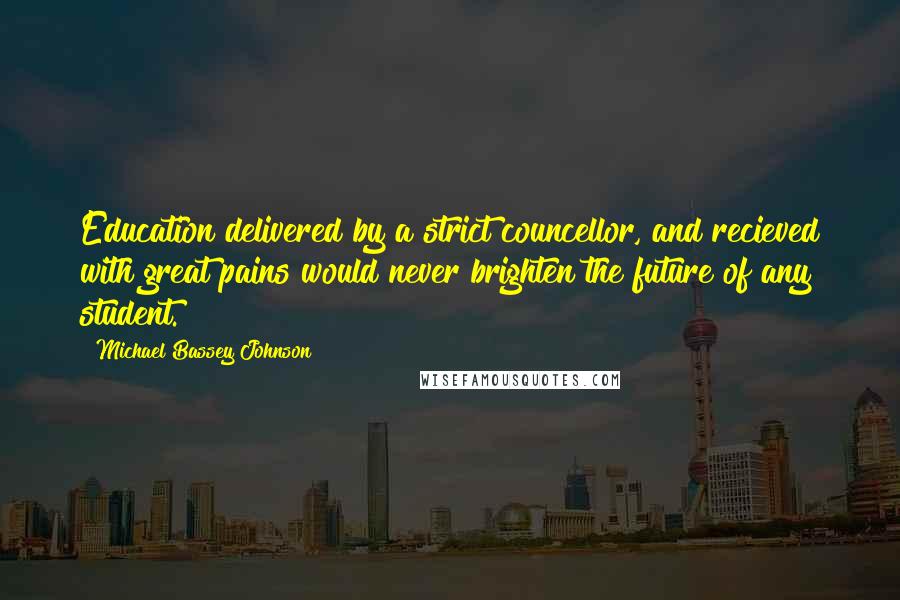 Michael Bassey Johnson Quotes: Education delivered by a strict councellor, and recieved with great pains would never brighten the future of any student.