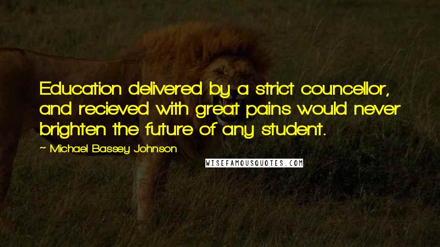 Michael Bassey Johnson Quotes: Education delivered by a strict councellor, and recieved with great pains would never brighten the future of any student.