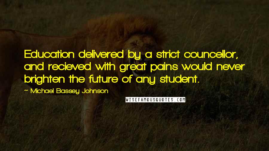 Michael Bassey Johnson Quotes: Education delivered by a strict councellor, and recieved with great pains would never brighten the future of any student.