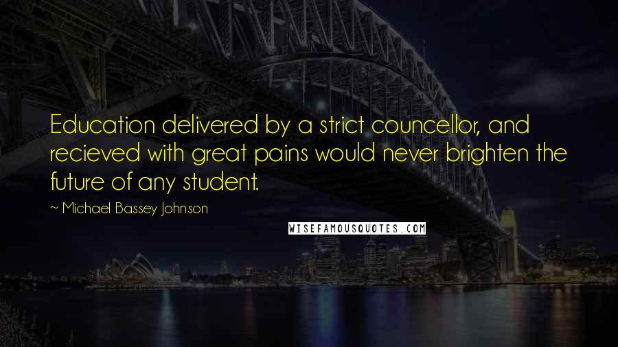 Michael Bassey Johnson Quotes: Education delivered by a strict councellor, and recieved with great pains would never brighten the future of any student.