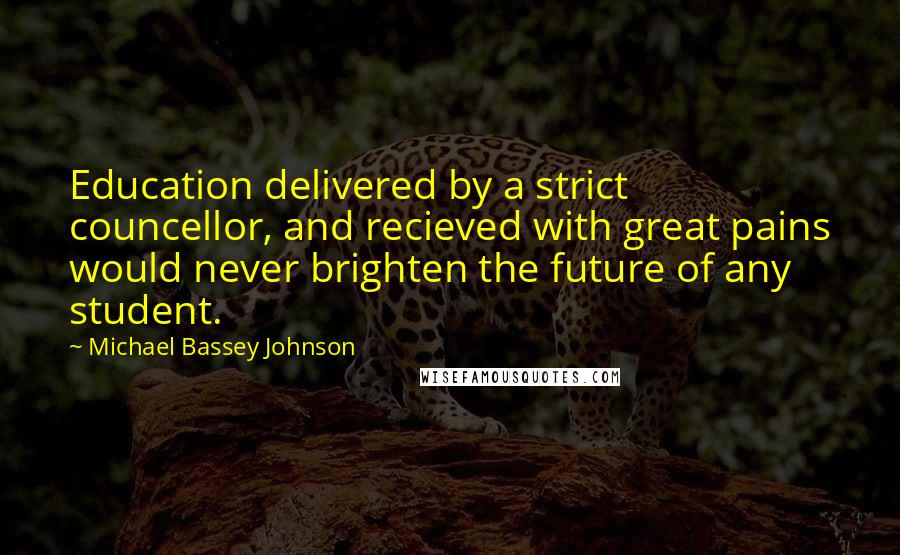 Michael Bassey Johnson Quotes: Education delivered by a strict councellor, and recieved with great pains would never brighten the future of any student.