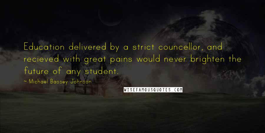 Michael Bassey Johnson Quotes: Education delivered by a strict councellor, and recieved with great pains would never brighten the future of any student.