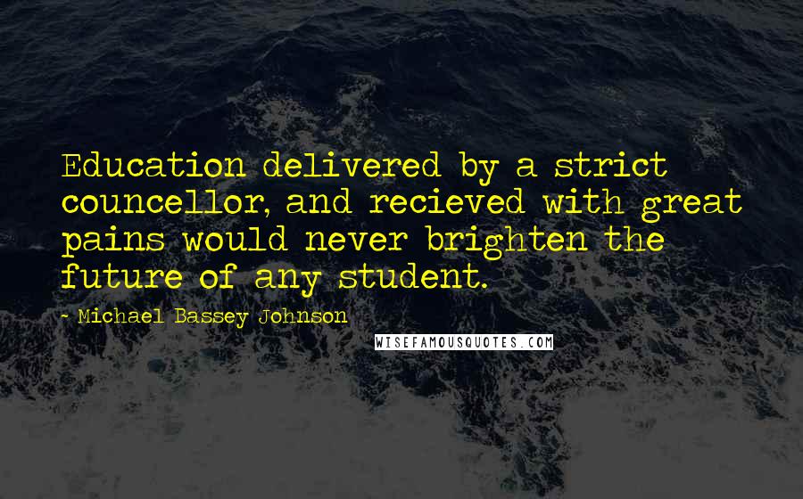 Michael Bassey Johnson Quotes: Education delivered by a strict councellor, and recieved with great pains would never brighten the future of any student.