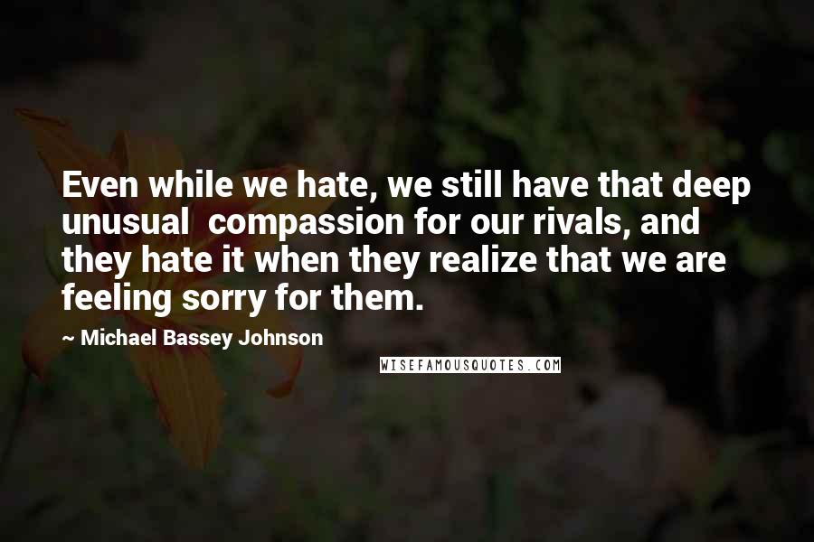 Michael Bassey Johnson Quotes: Even while we hate, we still have that deep unusual compassion for our rivals, and they hate it when they realize that we are feeling sorry for them.