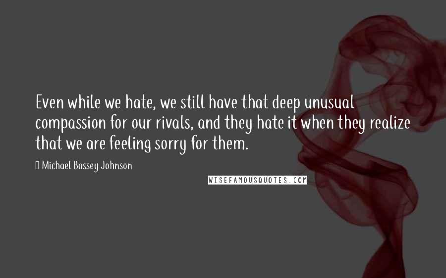 Michael Bassey Johnson Quotes: Even while we hate, we still have that deep unusual compassion for our rivals, and they hate it when they realize that we are feeling sorry for them.