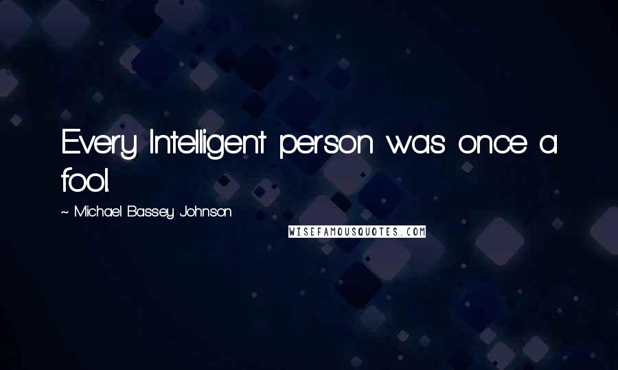 Michael Bassey Johnson Quotes: Every Intelligent person was once a fool.