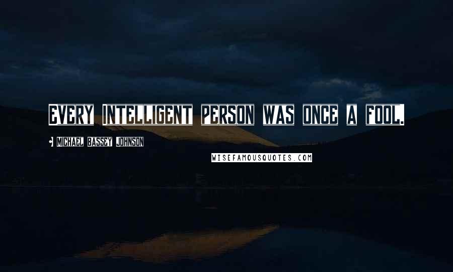 Michael Bassey Johnson Quotes: Every Intelligent person was once a fool.