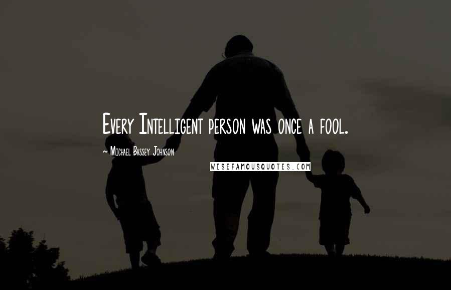 Michael Bassey Johnson Quotes: Every Intelligent person was once a fool.