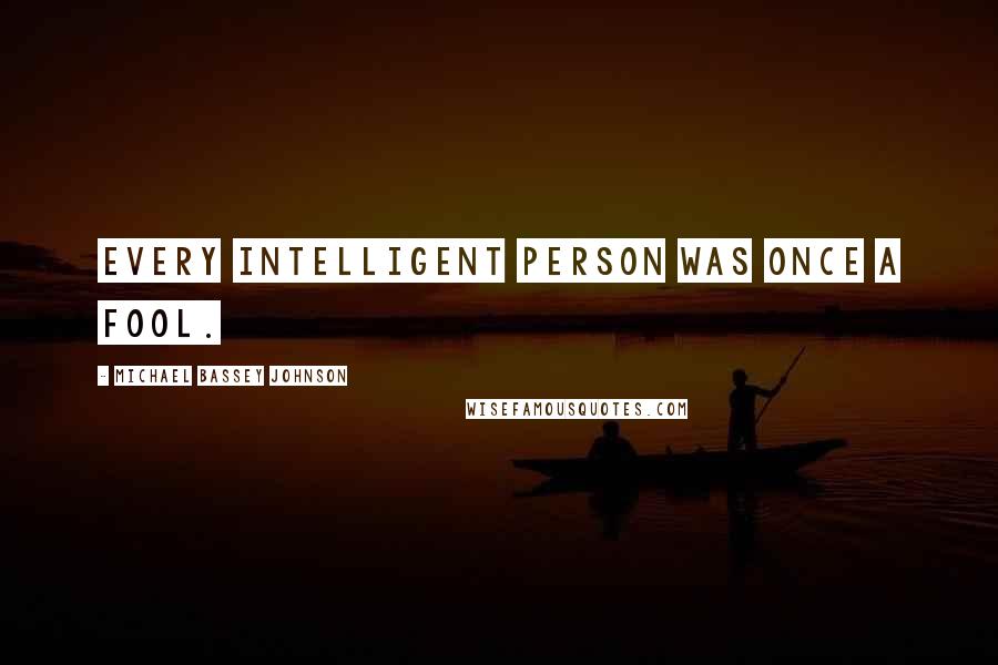 Michael Bassey Johnson Quotes: Every Intelligent person was once a fool.