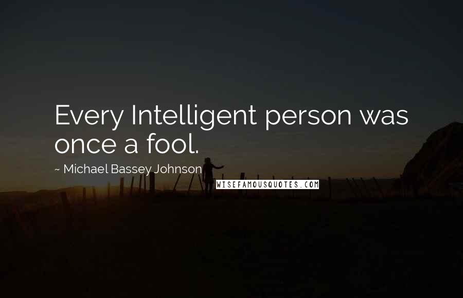 Michael Bassey Johnson Quotes: Every Intelligent person was once a fool.