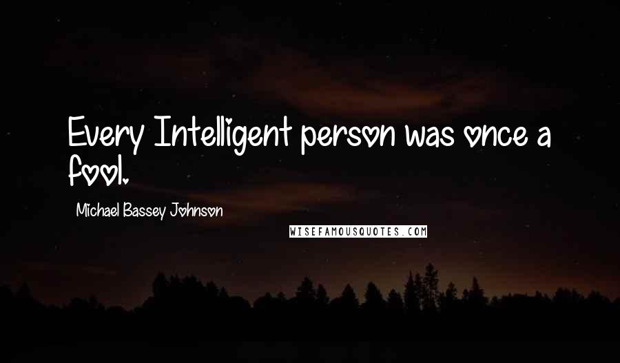 Michael Bassey Johnson Quotes: Every Intelligent person was once a fool.