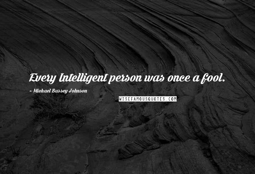 Michael Bassey Johnson Quotes: Every Intelligent person was once a fool.