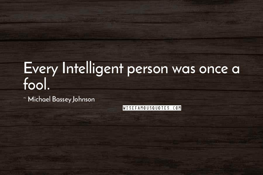 Michael Bassey Johnson Quotes: Every Intelligent person was once a fool.