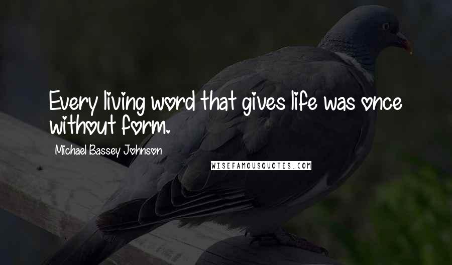 Michael Bassey Johnson Quotes: Every living word that gives life was once without form.