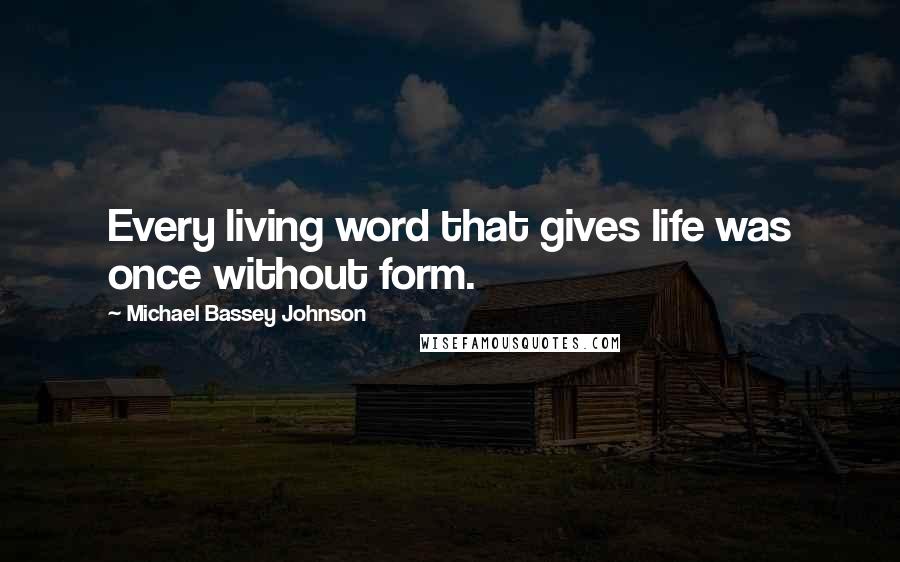 Michael Bassey Johnson Quotes: Every living word that gives life was once without form.