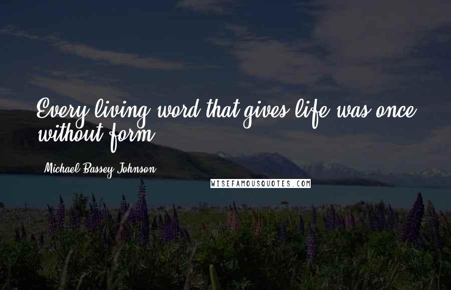 Michael Bassey Johnson Quotes: Every living word that gives life was once without form.