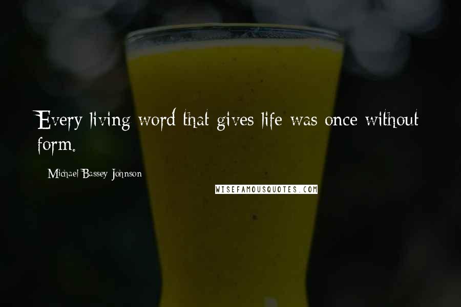 Michael Bassey Johnson Quotes: Every living word that gives life was once without form.