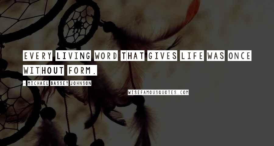 Michael Bassey Johnson Quotes: Every living word that gives life was once without form.