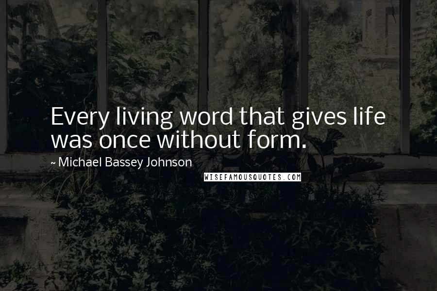 Michael Bassey Johnson Quotes: Every living word that gives life was once without form.
