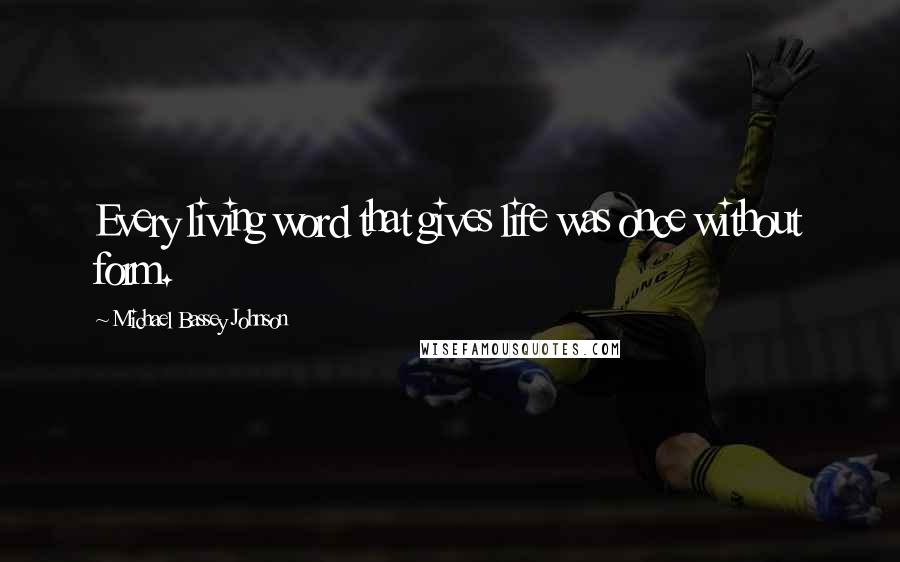 Michael Bassey Johnson Quotes: Every living word that gives life was once without form.