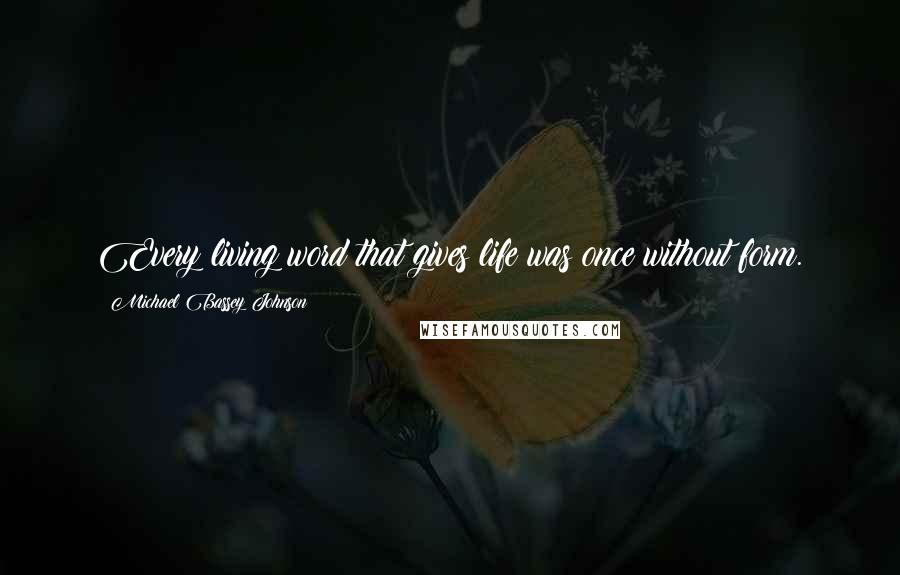 Michael Bassey Johnson Quotes: Every living word that gives life was once without form.