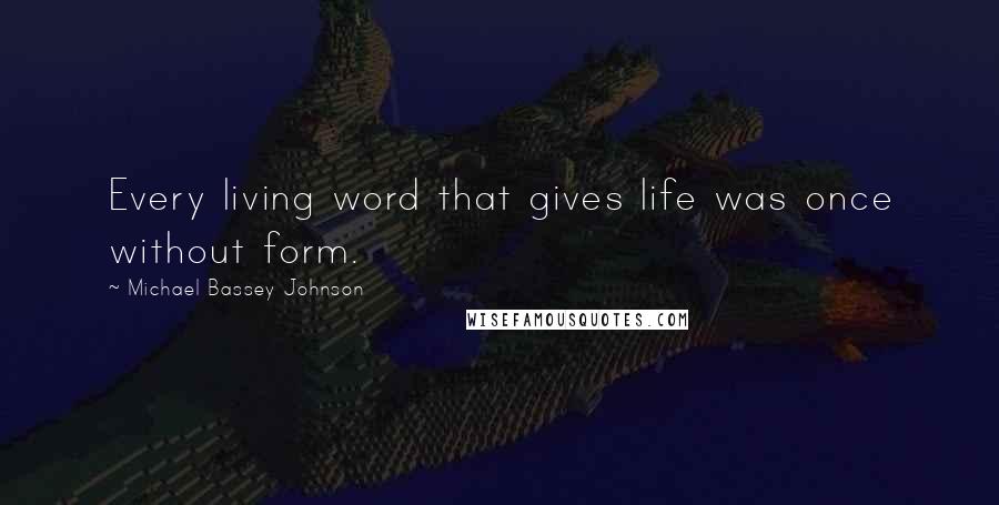 Michael Bassey Johnson Quotes: Every living word that gives life was once without form.
