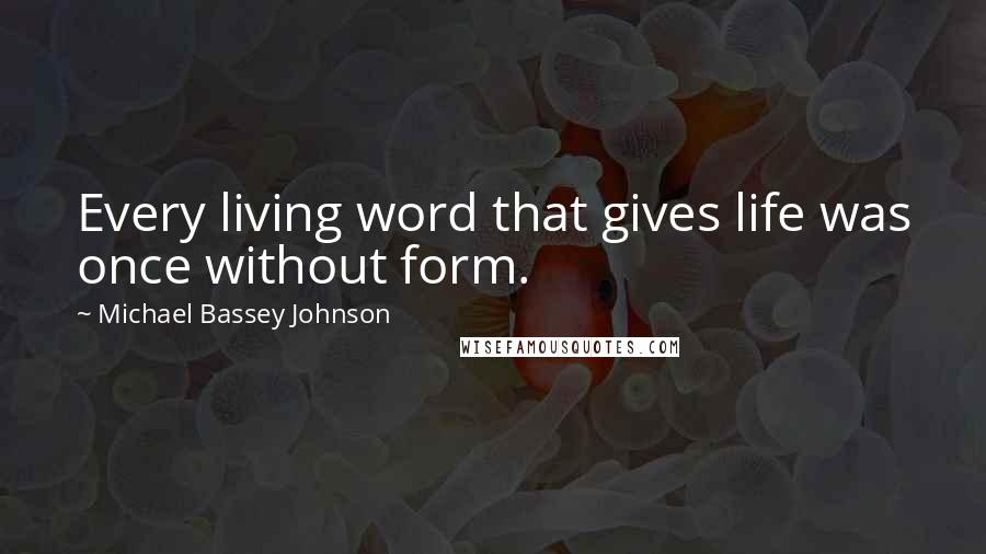 Michael Bassey Johnson Quotes: Every living word that gives life was once without form.
