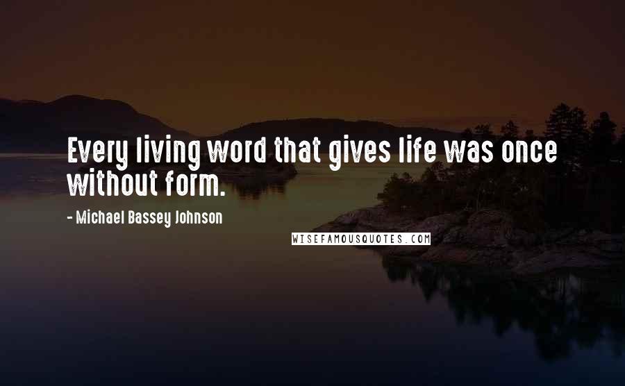 Michael Bassey Johnson Quotes: Every living word that gives life was once without form.