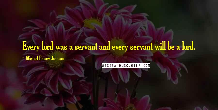 Michael Bassey Johnson Quotes: Every lord was a servant and every servant will be a lord.