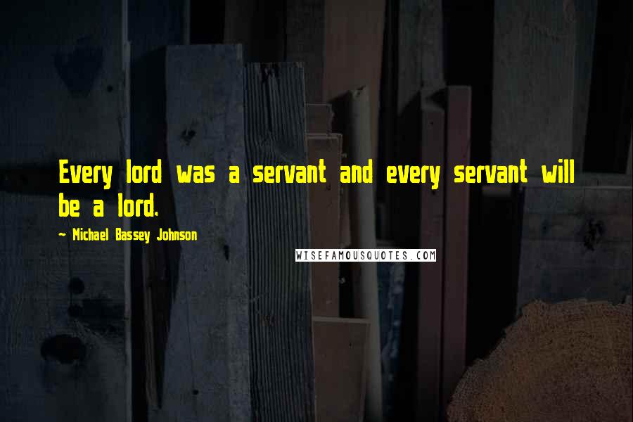 Michael Bassey Johnson Quotes: Every lord was a servant and every servant will be a lord.