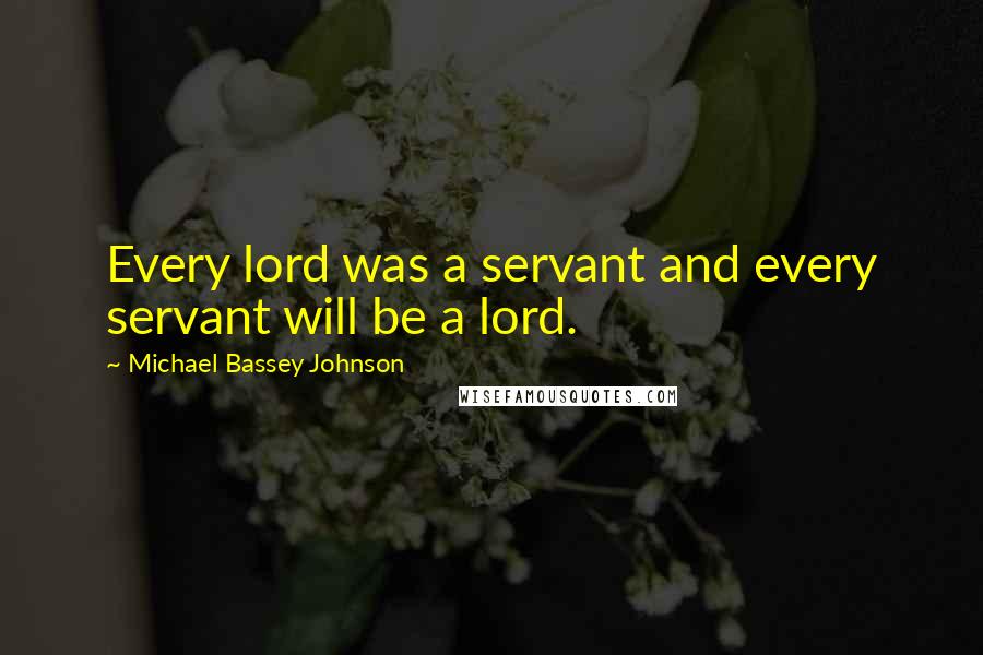 Michael Bassey Johnson Quotes: Every lord was a servant and every servant will be a lord.